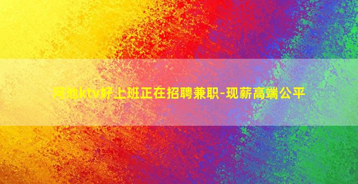 河池ktv好上班正在招聘兼职-现薪高端公平