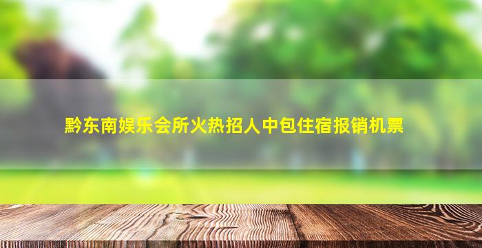 黔东南娱乐会所火热招人中包住宿报销机票